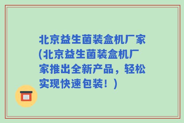 北京益生菌装盒机厂家(北京益生菌装盒机厂家推出全新产品，轻松实现快速包装！)