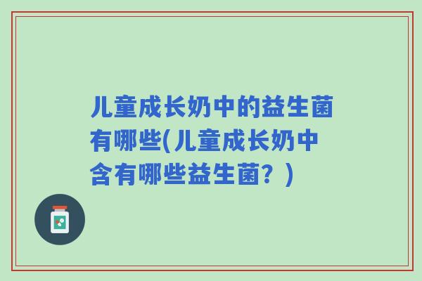 儿童成长奶中的益生菌有哪些(儿童成长奶中含有哪些益生菌?) 儿童成长奶中的益生菌有哪些(儿童成长奶中含有哪些益生菌?)