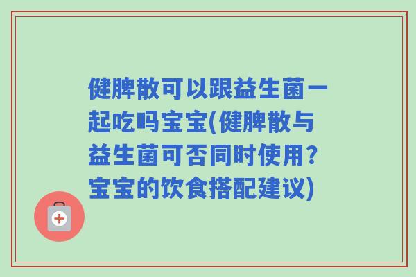 健脾散可以跟益生菌一起吃吗宝宝(健脾散与益生菌可否同时使用？宝宝的饮食搭配建议)
