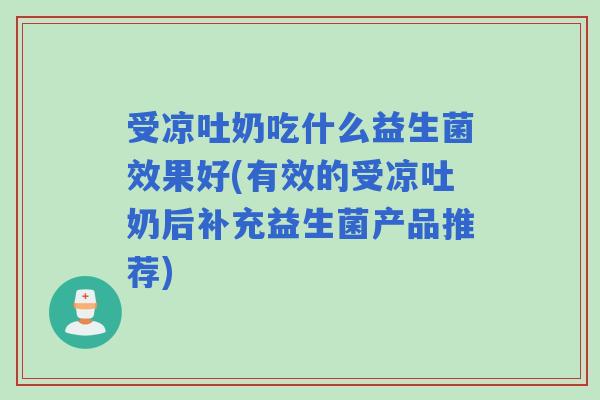 受凉吐奶吃什么益生菌效果好(有效的受凉吐奶后补充益生菌产品推荐)