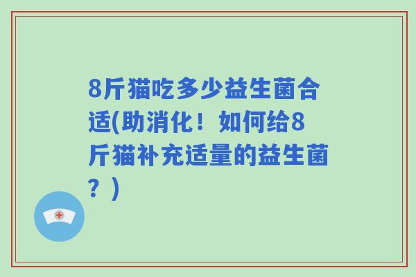 8斤猫吃多少益生菌合适(助消化!如何给8斤猫补充适量的益生菌?) 8斤猫吃多少益生菌合适(助消化!如何给8斤猫补充适量的益生菌?)