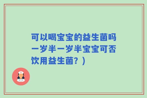 可以喝宝宝的益生菌吗一岁半一岁半宝宝可否饮用益生菌？)