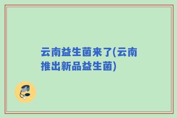 云南益生菌来了(云南推出新品益生菌) 云南益生菌来了(云南推出新品益生菌)