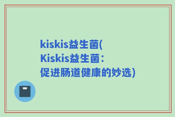 kiskis益生菌(Kiskis益生菌：促进肠道健康的妙选)