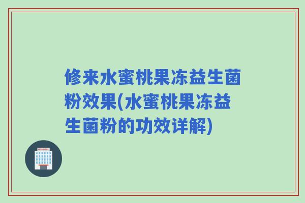 修来水蜜桃果冻益生菌粉效果(水蜜桃果冻益生菌粉的功效详解)
