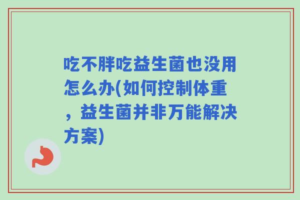 吃不胖吃益生菌也没用怎么办(如何控制体重,益生菌并非万能解决方案) 吃不胖吃益生菌也没用怎么办(如何控制体重,益生菌并非万能解决方案)