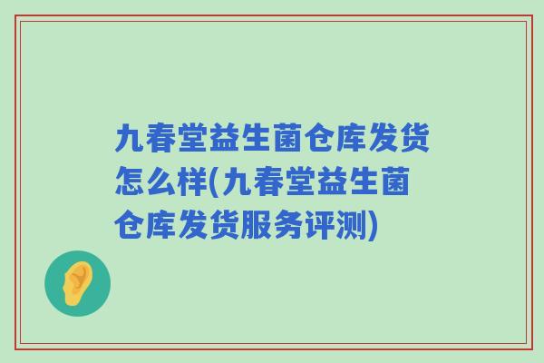九春堂益生菌仓库发货怎么样(九春堂益生菌仓库发货服务评测) 九春堂益生菌仓库发货怎么样(九春堂益生菌仓库发货服务评测)