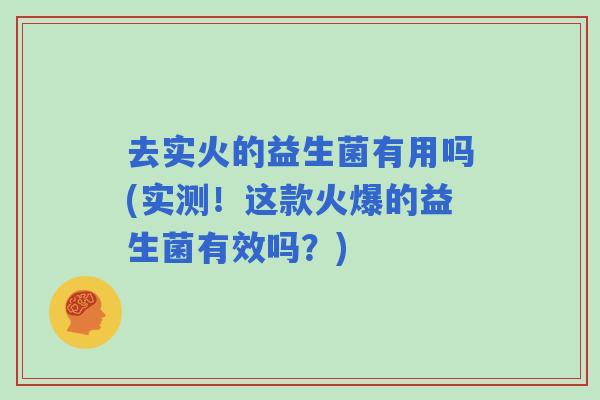 去实火的益生菌有用吗(实测！这款火爆的益生菌有效吗？)