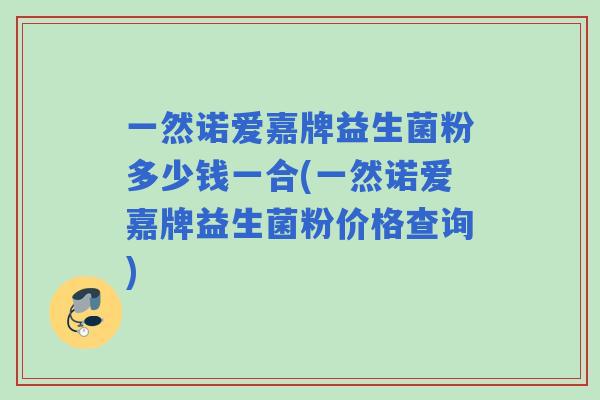 一然诺爱嘉牌益生菌粉多少钱一合(一然诺爱嘉牌益生菌粉价格查询)