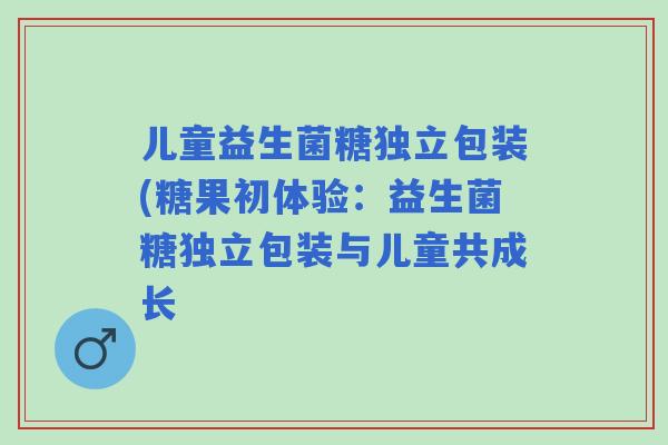 儿童益生菌糖独立包装(糖果初体验：益生菌糖独立包装与儿童共成长