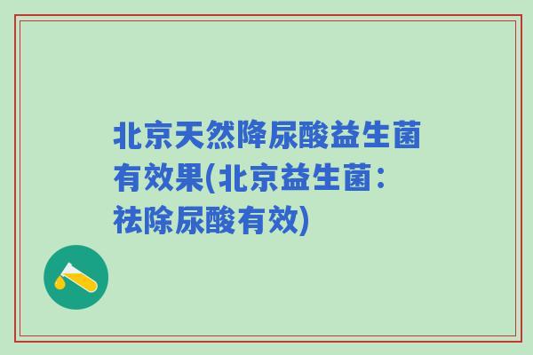 北京天然降尿酸益生菌有效果(北京益生菌：祛除尿酸有效)