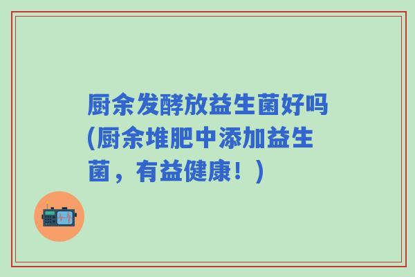 厨余发酵放益生菌好吗(厨余堆肥中添加益生菌，有益健康！)