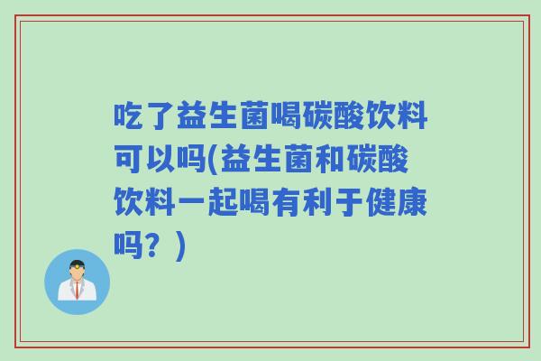 吃了益生菌喝碳酸饮料可以吗(益生菌和碳酸饮料一起喝有利于健康吗？)