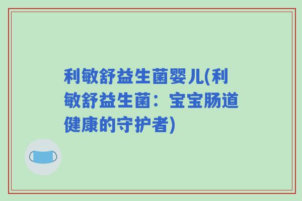 利敏舒益生菌婴儿(利敏舒益生菌:宝宝肠道健康的守护者) 利敏舒益生菌婴儿(利敏舒益生菌:宝宝肠道健康的守护者)