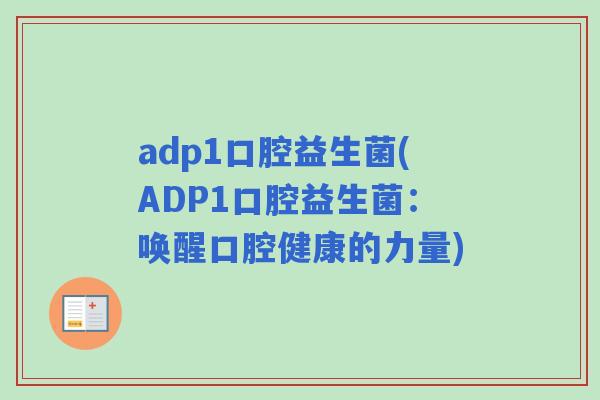 adp1口腔益生菌(ADP1口腔益生菌:唤醒口腔健康的力量) adp1口腔益生菌(ADP1口腔益生菌:唤醒口腔健康的力量)