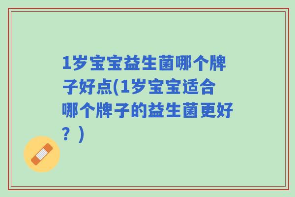 1岁宝宝益生菌哪个牌子好点(1岁宝宝适合哪个牌子的益生菌更好?) 1岁宝宝益生菌哪个牌子好点(1岁宝宝适合哪个牌子的益生菌更好?)