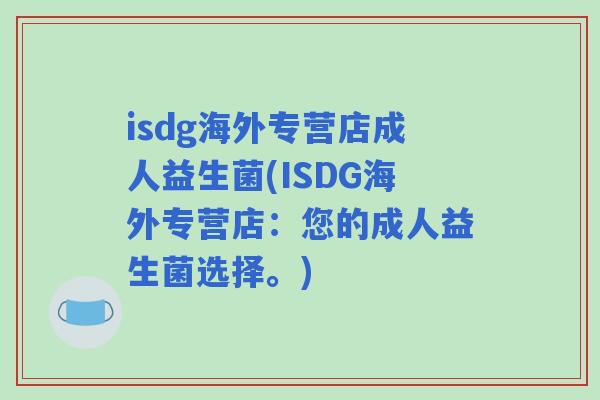 isdg海外专营店成人益生菌(ISDG海外专营店:您的成人益生菌选择。) isdg海外专营店成人益生菌(ISDG海外专营店:您的成人益生菌选择。)