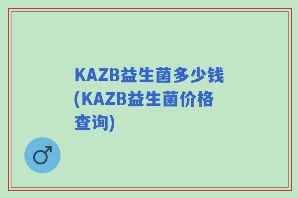 KAZB益生菌多少钱(KAZB益生菌价格查询) KAZB益生菌多少钱(KAZB益生菌价格查询)
