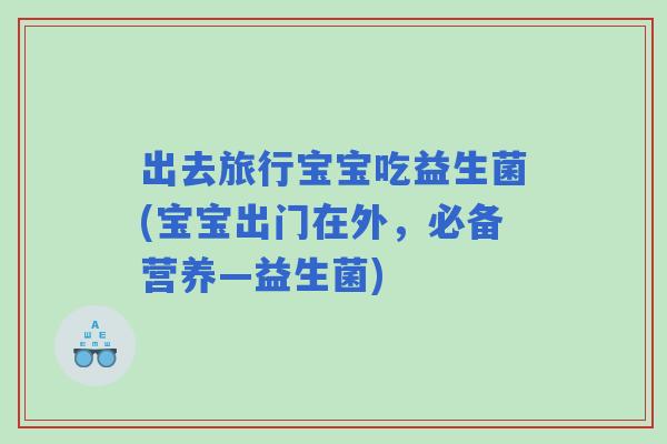 出去旅行宝宝吃益生菌(宝宝出门在外，必备营养—益生菌)