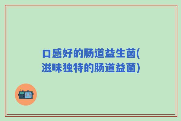 口感好的肠道益生菌(滋味独特的肠道益菌) 口感好的肠道益生菌(滋味独特的肠道益菌)
