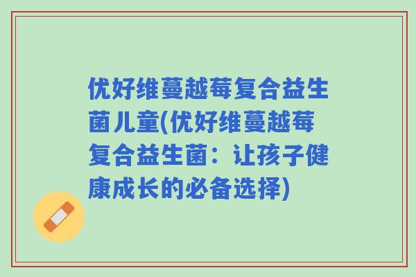优好维蔓越莓复合益生菌儿童(优好维蔓越莓复合益生菌：让孩子健康成长的必备选择)
