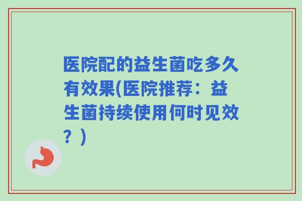 医院配的益生菌吃多久有效果(医院推荐:益生菌持续使用何时见效?) 医院配的益生菌吃多久有效果(医院推荐:益生菌持续使用何时见效?)