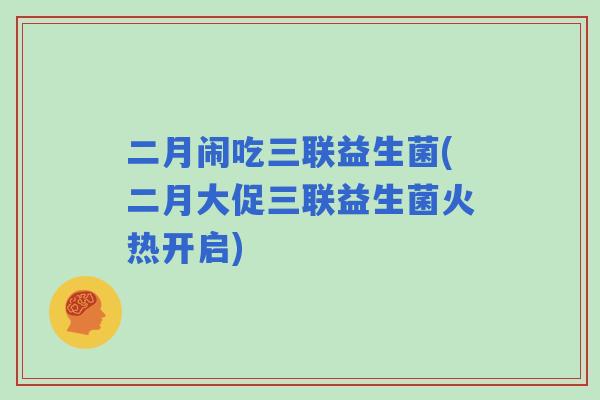 二月闹吃三联益生菌(二月大促三联益生菌火热开启) 二月闹吃三联益生菌(二月大促三联益生菌火热开启)