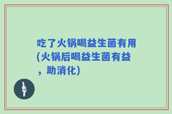 吃了火锅喝益生菌有用(火锅后喝益生菌有益,助消化) 吃了火锅喝益生菌有用(火锅后喝益生菌有益,助消化)