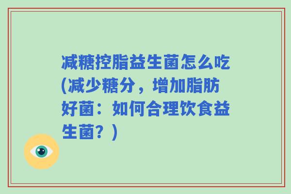 减糖控脂益生菌怎么吃(减少糖分，增加脂肪好菌：如何合理饮食益生菌？)