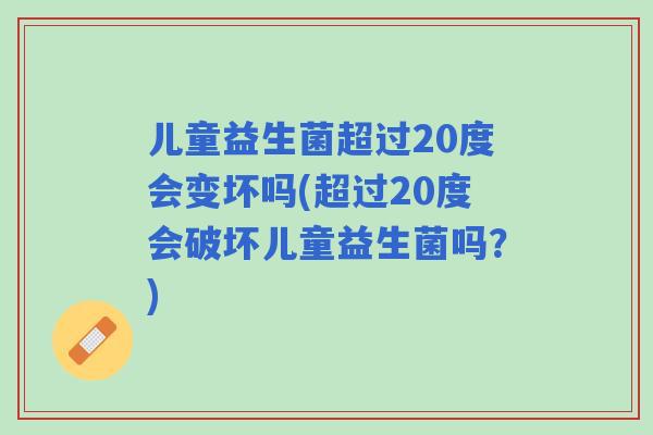 儿童益生菌超过20度会变坏吗(超过20度会破坏儿童益生菌吗?) 儿童益生菌超过20度会变坏吗(超过20度会破坏儿童益生菌吗?)