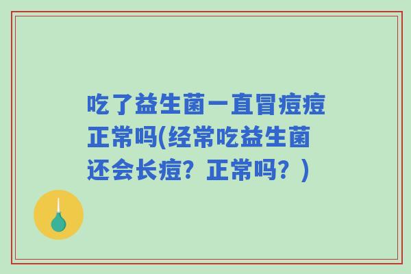 吃了益生菌一直冒痘痘正常吗(经常吃益生菌还会长痘?正常吗?) 吃了益生菌一直冒痘痘正常吗(经常吃益生菌还会长痘?正常吗?)