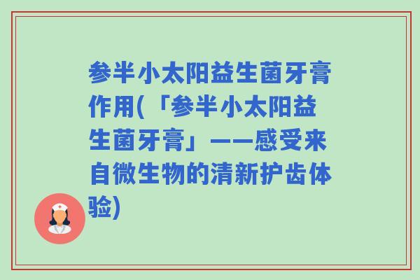参半小太阳益生菌牙膏作用(「参半小太阳益生菌牙膏」——感受来自微生物的清新护齿体验) 参半小太阳益生菌牙膏作用(「参半小太阳益生菌牙膏」——感受来自微生物的清新护齿体验)