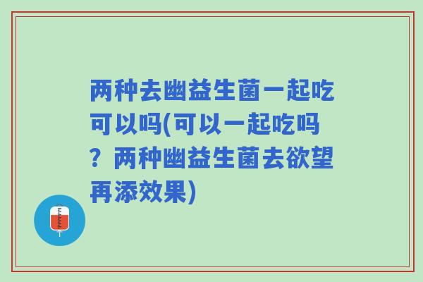 两种去幽益生菌一起吃可以吗(可以一起吃吗?两种幽益生菌去欲望再添效果) 两种去幽益生菌一起吃可以吗(可以一起吃吗?两种幽益生菌去欲望再添效果)