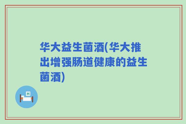 华大益生菌酒(华大推出增强肠道健康的益生菌酒) 华大益生菌酒(华大推出增强肠道健康的益生菌酒)