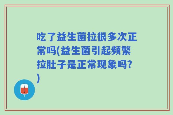 吃了益生菌拉很多次正常吗(益生菌引起频繁拉肚子是正常现象吗?) 吃了益生菌拉很多次正常吗(益生菌引起频繁拉肚子是正常现象吗?)