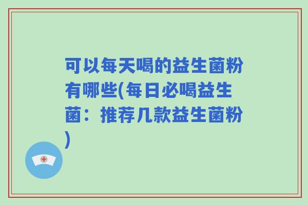 可以每天喝的益生菌粉有哪些(每日必喝益生菌:推荐几款益生菌粉) 可以每天喝的益生菌粉有哪些(每日必喝益生菌:推荐几款益生菌粉)