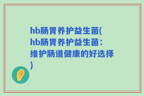hb肠胃养护益生菌(hb肠胃养护益生菌：维护肠道健康的好选择)