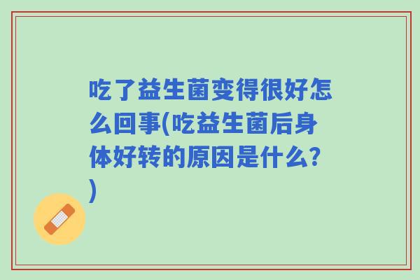 吃了益生菌变得很好怎么回事(吃益生菌后身体好转的原因是什么?) 吃了益生菌变得很好怎么回事(吃益生菌后身体好转的原因是什么?)