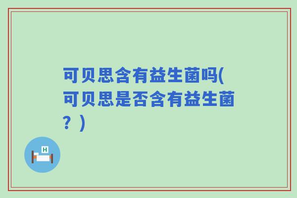 可贝思含有益生菌吗(可贝思是否含有益生菌？)