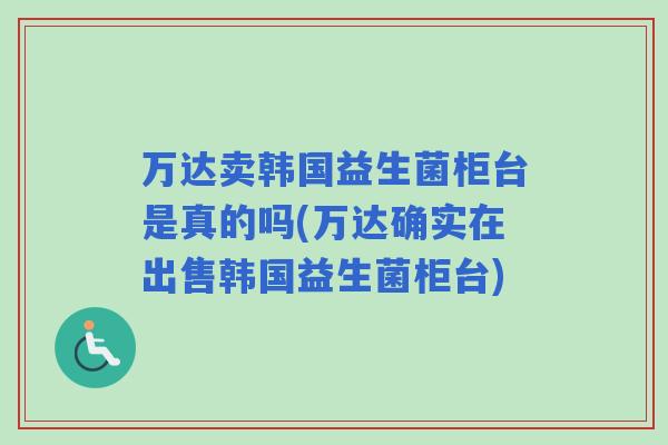 万达卖韩国益生菌柜台是真的吗(万达确实在出售韩国益生菌柜台) 万达卖韩国益生菌柜台是真的吗(万达确实在出售韩国益生菌柜台)