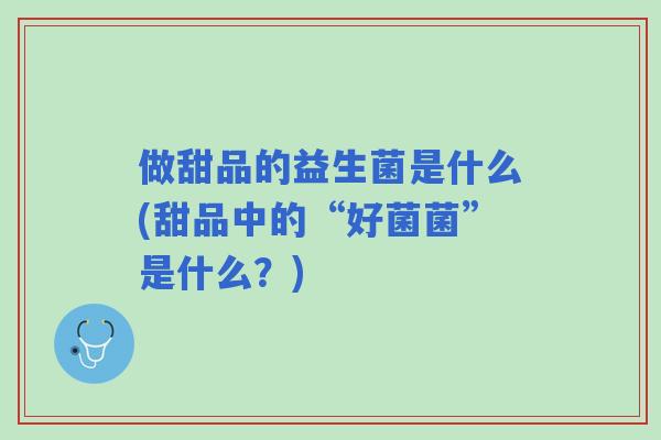 做甜品的益生菌是什么(甜品中的“好菌菌”是什么？)