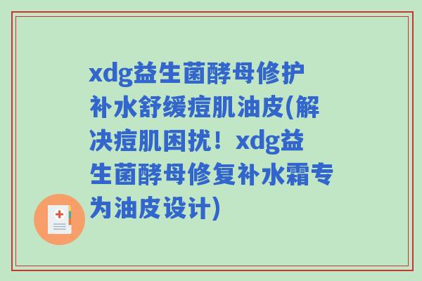 xdg益生菌酵母修护补水舒缓痘肌油皮(解决痘肌困扰！xdg益生菌酵母修复补水霜专为油皮设计)