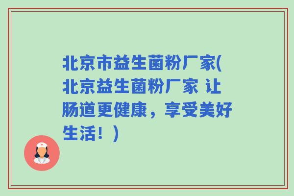 北京市益生菌粉厂家(北京益生菌粉厂家 让肠道更健康,享受美好生活!) 北京市益生菌粉厂家(北京益生菌粉厂家 让肠道更健康,享受美好生活!)