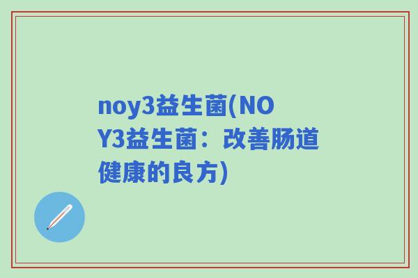 noy3益生菌(NOY3益生菌:改善肠道健康的良方) noy3益生菌(NOY3益生菌:改善肠道健康的良方)