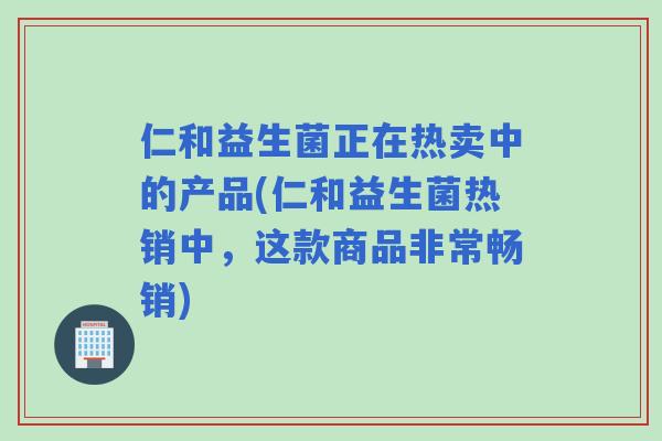 仁和益生菌正在热卖中的产品(仁和益生菌热销中,这款商品非常畅销) 仁和益生菌正在热卖中的产品(仁和益生菌热销中,这款商品非常畅销)