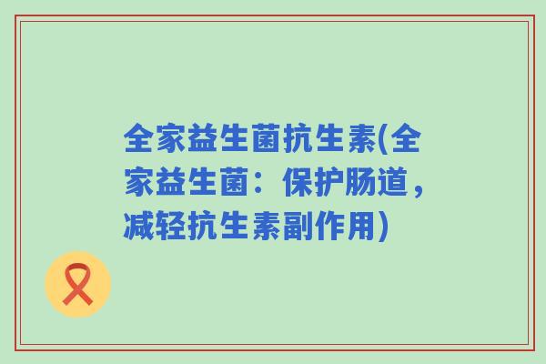 全家益生菌抗生素(全家益生菌:保护肠道,减轻抗生素副作用) 全家益生菌抗生素(全家益生菌:保护肠道,减轻抗生素副作用)