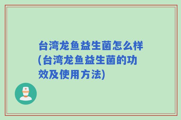 台湾龙鱼益生菌怎么样(台湾龙鱼益生菌的功效及使用方法) 台湾龙鱼益生菌怎么样(台湾龙鱼益生菌的功效及使用方法)