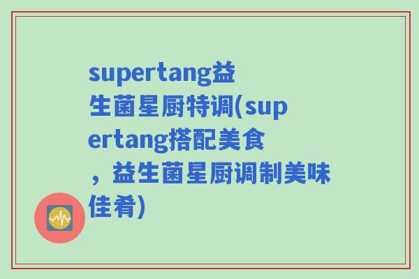supertang益生菌星厨特调(supertang搭配美食，益生菌星厨调制美味佳肴)