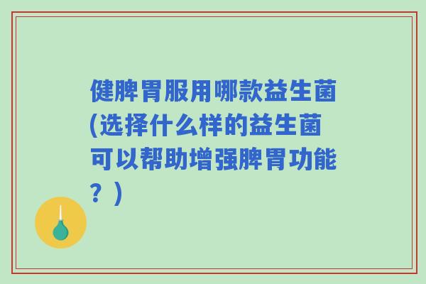 健脾胃服用哪款益生菌(选择什么样的益生菌可以帮助增强脾胃功能?) 健脾胃服用哪款益生菌(选择什么样的益生菌可以帮助增强脾胃功能?)