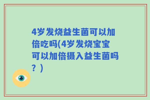 4岁发烧益生菌可以加倍吃吗(4岁发烧宝宝可以加倍摄入益生菌吗？)